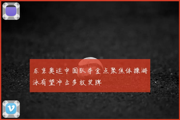 东京奥运中国队夺金点聚焦体操游泳有望冲击多枚奖牌