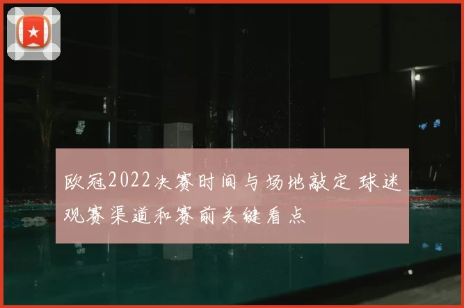 欧冠2022决赛时间与场地敲定 球迷观赛渠道和赛前关键看点
