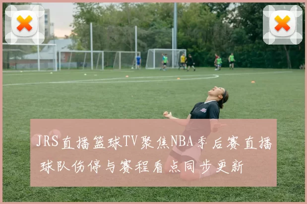 JRS直播篮球TV聚焦NBA季后赛直播 球队伤停与赛程看点同步更新