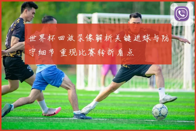 世界杯回放录像解析关键进球与防守细节 重现比赛转折看点