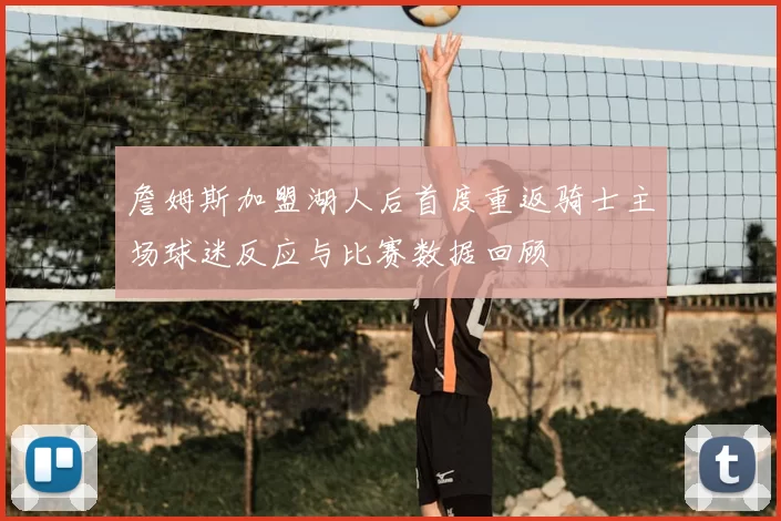 詹姆斯加盟湖人后首度重返骑士主场球迷反应与比赛数据回顾