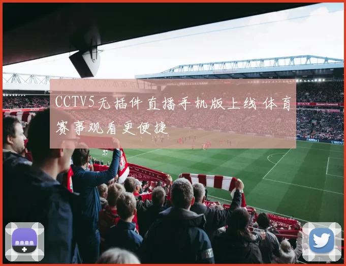 CCTV5无插件直播手机版上线 体育赛事观看更便捷