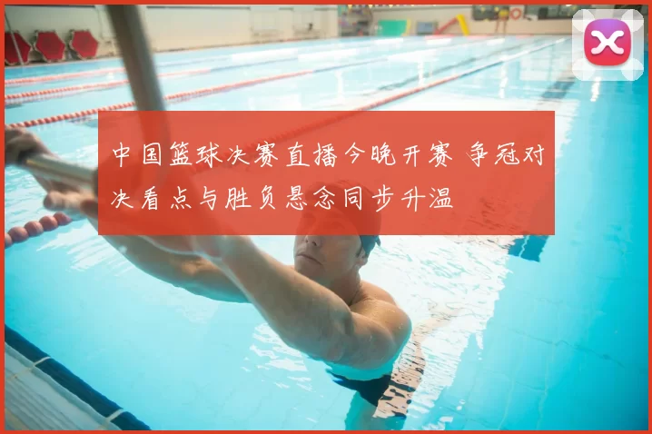 中国篮球决赛直播今晚开赛 争冠对决看点与胜负悬念同步升温