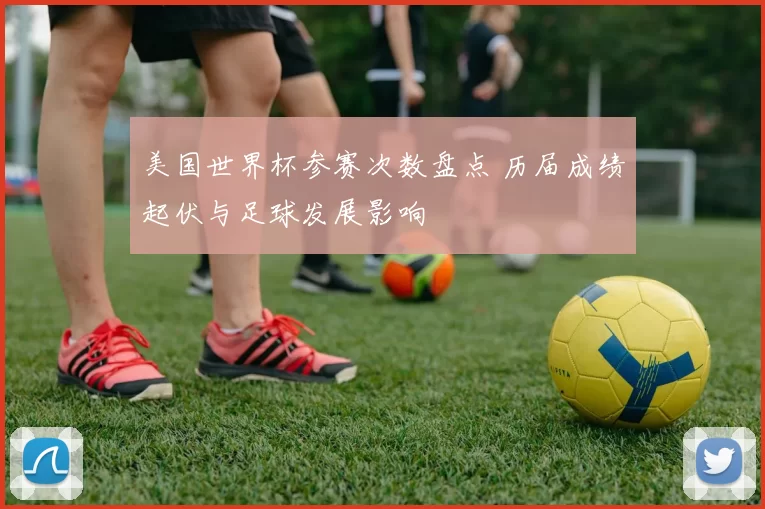 美国世界杯参赛次数盘点 历届成绩起伏与足球发展影响