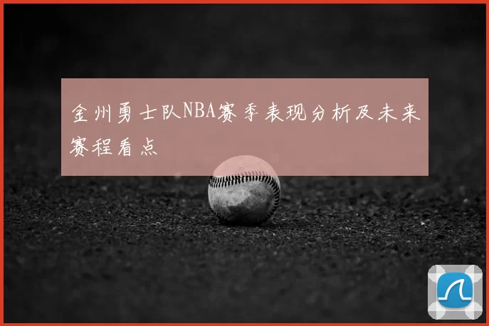 金州勇士队NBA赛季表现分析及未来赛程看点