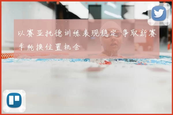 以赛亚托德训练表现稳定 争取新赛季轮换位置机会