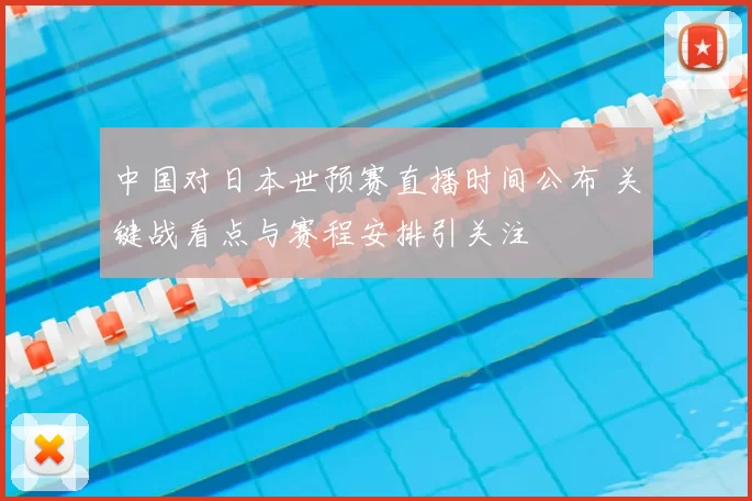 中国对日本世预赛直播时间公布 关键战看点与赛程安排引关注