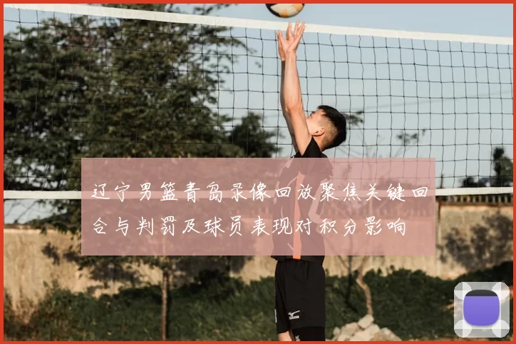 辽宁男篮青岛录像回放聚焦关键回合与判罚及球员表现对积分影响
