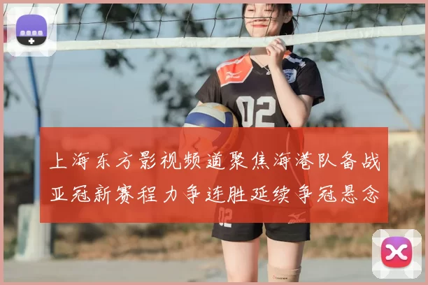 上海东方影视频道聚焦海港队备战亚冠新赛程力争连胜延续争冠悬念