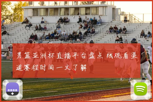 男篮亚洲杯直播平台盘点 线观看渠道赛程时间一文了解