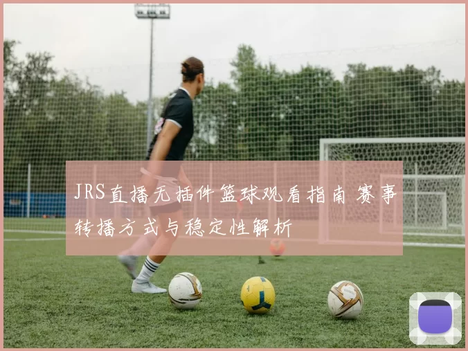 JRS直播无插件篮球观看指南 赛事转播方式与稳定性解析
