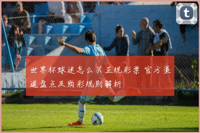 世界杯球迷怎么买正规彩票 官方渠道盘点及购彩规则解析