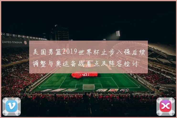 美国男篮2019世界杯止步八强后续调整与奥运备战看点及阵容检讨