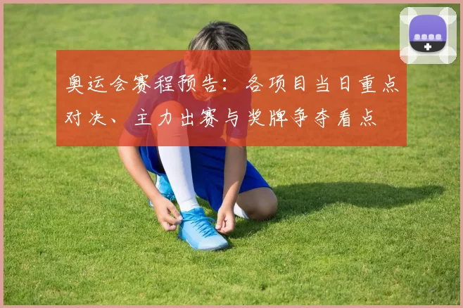奥运会赛程预告：各项目当日重点对决、主力出赛与奖牌争夺看点