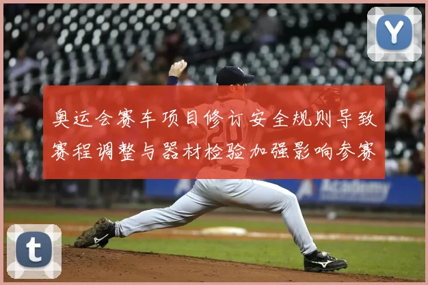 奥运会赛车项目修订安全规则导致赛程调整与器材检验加强影响参赛资格