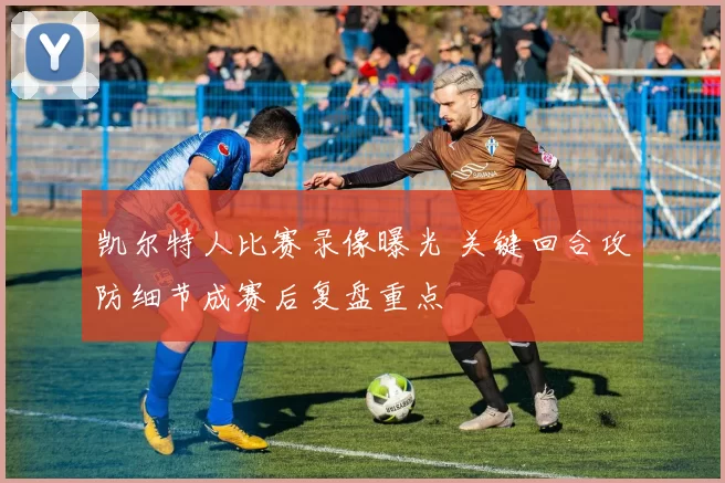 凯尔特人比赛录像曝光 关键回合攻防细节成赛后复盘重点