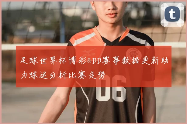 足球世界杯博彩app赛事数据更新助力球迷分析比赛走势