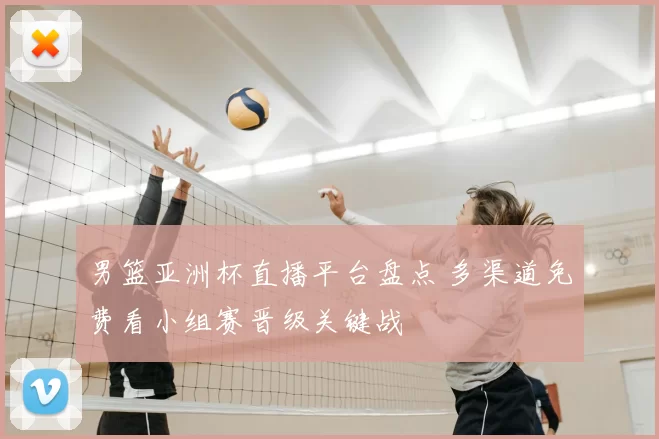 男篮亚洲杯直播平台盘点 多渠道免费看小组赛晋级关键战