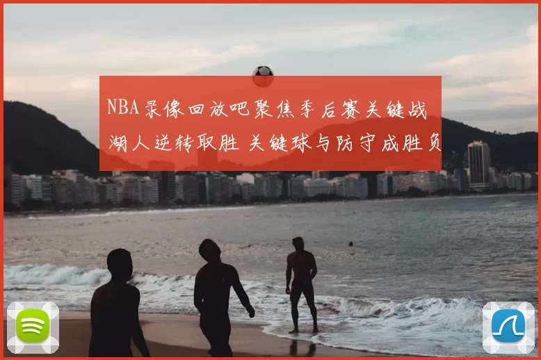 NBA录像回放吧聚焦季后赛关键战 湖人逆转取胜 关键球与防守成胜负分水岭