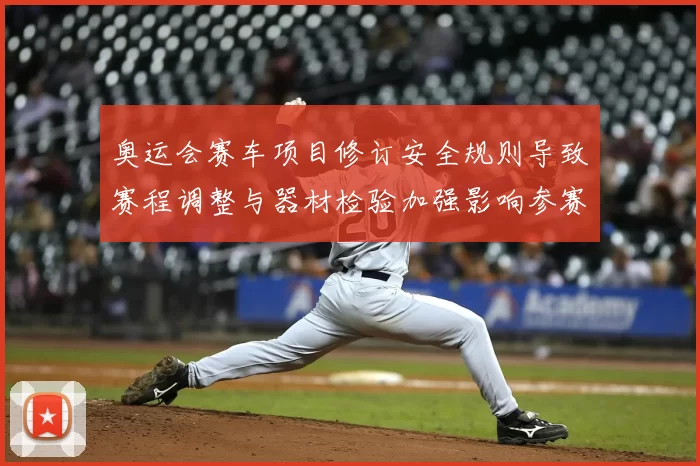 奥运会赛车项目修订安全规则导致赛程调整与器材检验加强影响参赛资格