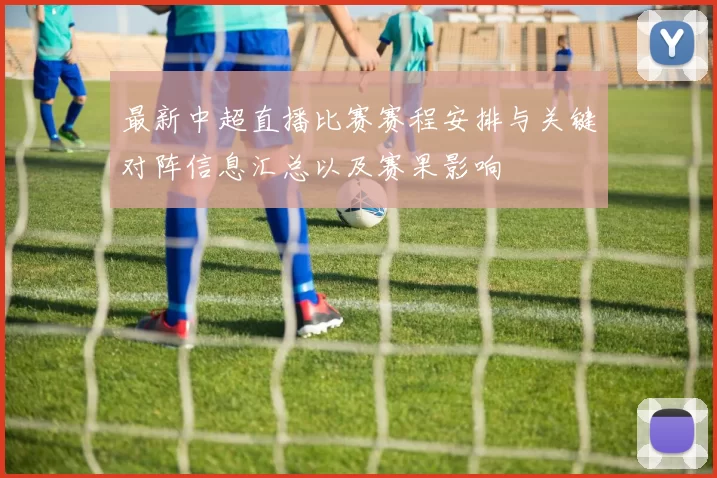 最新中超直播比赛赛程安排与关键对阵信息汇总以及赛果影响