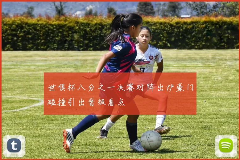世俱杯八分之一决赛对阵出炉豪门碰撞引出晋级看点