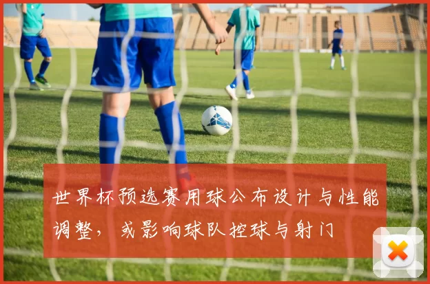 世界杯预选赛用球公布设计与性能调整,或影响球队控球与射门