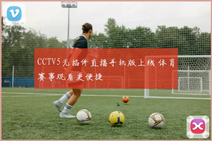 CCTV5无插件直播手机版上线 体育赛事观看更便捷