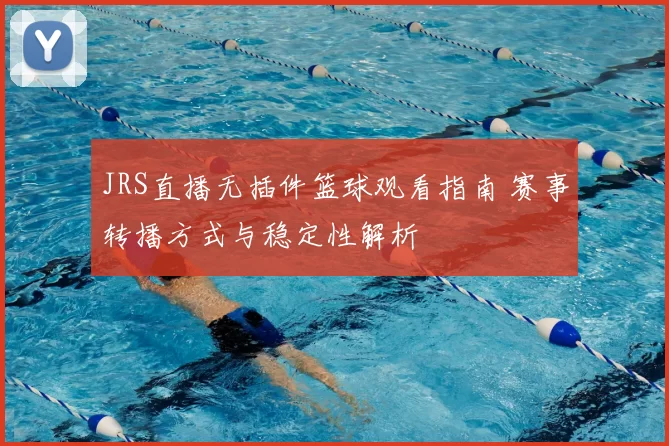 JRS直播无插件篮球观看指南 赛事转播方式与稳定性解析