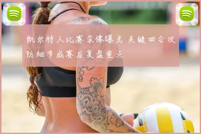 凯尔特人比赛录像曝光 关键回合攻防细节成赛后复盘重点