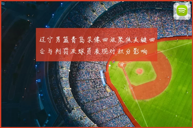 辽宁男篮青岛录像回放聚焦关键回合与判罚及球员表现对积分影响