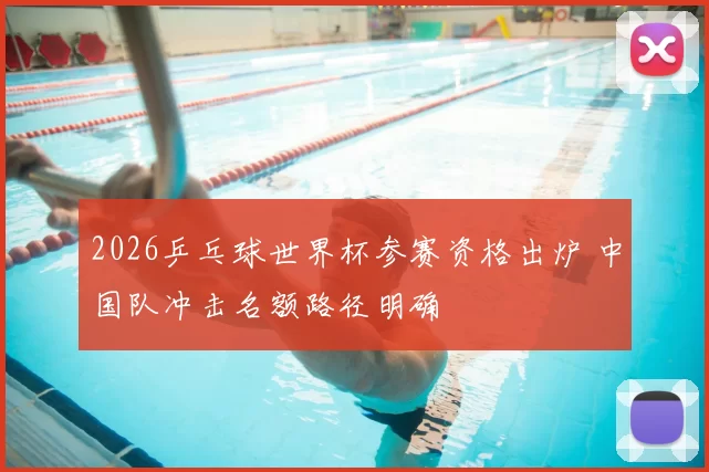 2026乒乓球世界杯参赛资格出炉 中国队冲击名额路径明确