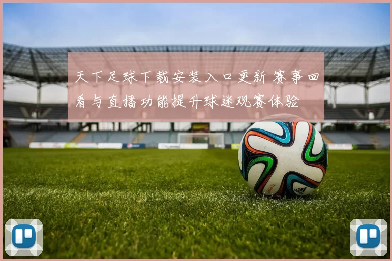 天下足球下载安装入口更新 赛事回看与直播功能提升球迷观赛体验