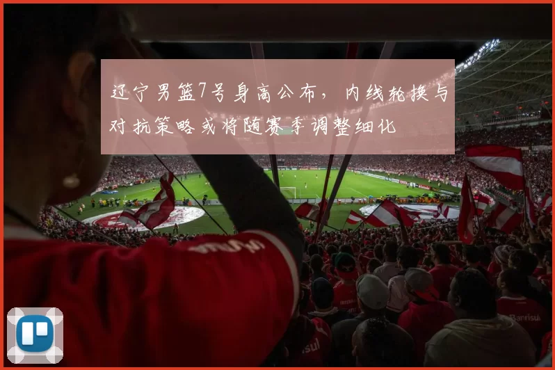 辽宁男篮7号身高公布，内线轮换与对抗策略或将随赛季调整细化