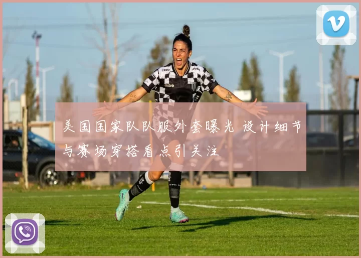美国国家队队服外套曝光 设计细节与赛场穿搭看点引关注