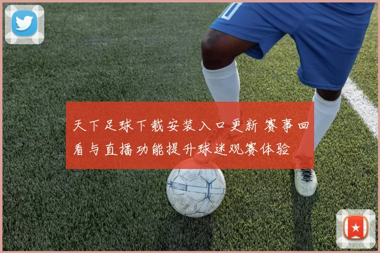 天下足球下载安装入口更新 赛事回看与直播功能提升球迷观赛体验