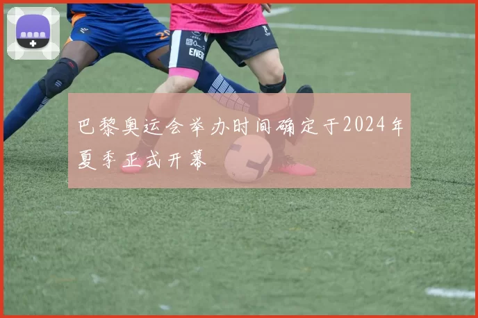 巴黎奥运会举办时间确定于2024年夏季正式开幕
