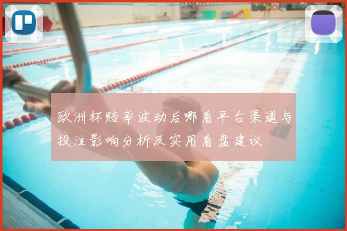 欧洲杯赔率波动后哪看平台渠道与投注影响分析及实用看盘建议