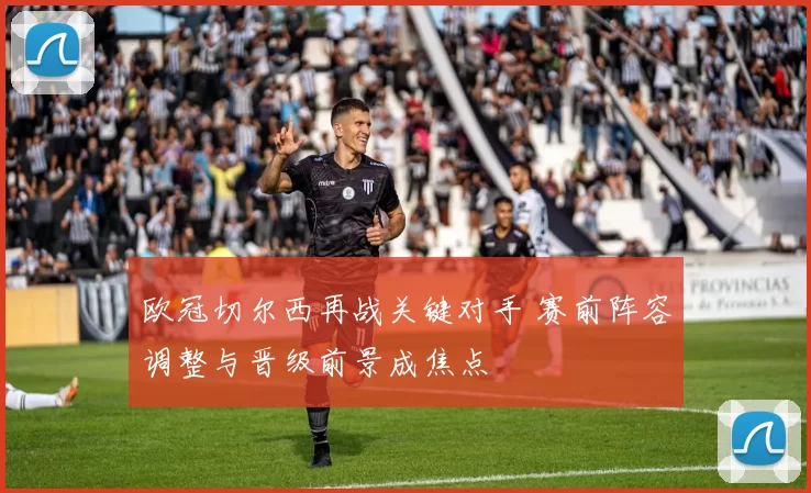 欧冠切尔西再战关键对手 赛前阵容调整与晋级前景成焦点