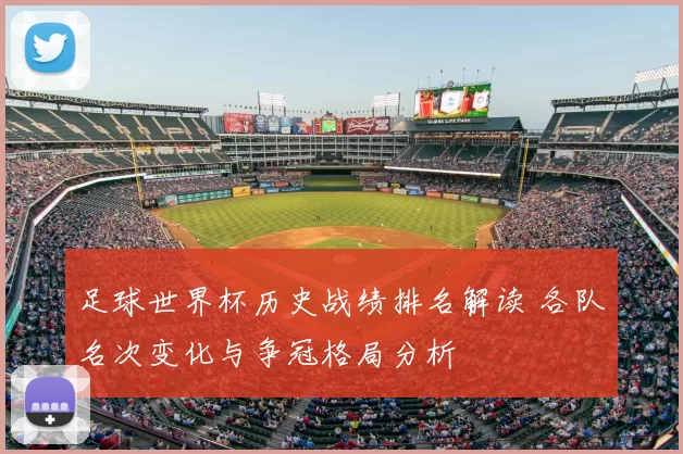 足球世界杯历史战绩排名解读 各队名次变化与争冠格局分析