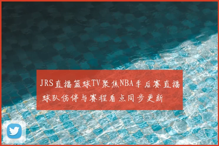JRS直播篮球TV聚焦NBA季后赛直播 球队伤停与赛程看点同步更新
