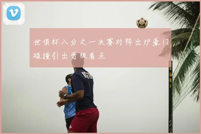 世俱杯八分之一决赛对阵出炉豪门碰撞引出晋级看点