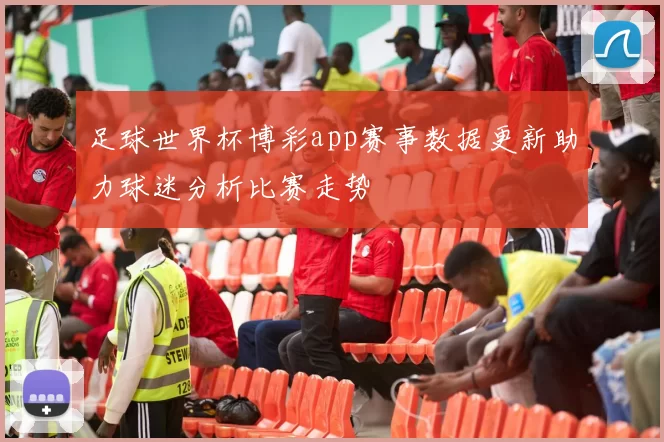 足球世界杯博彩app赛事数据更新助力球迷分析比赛走势