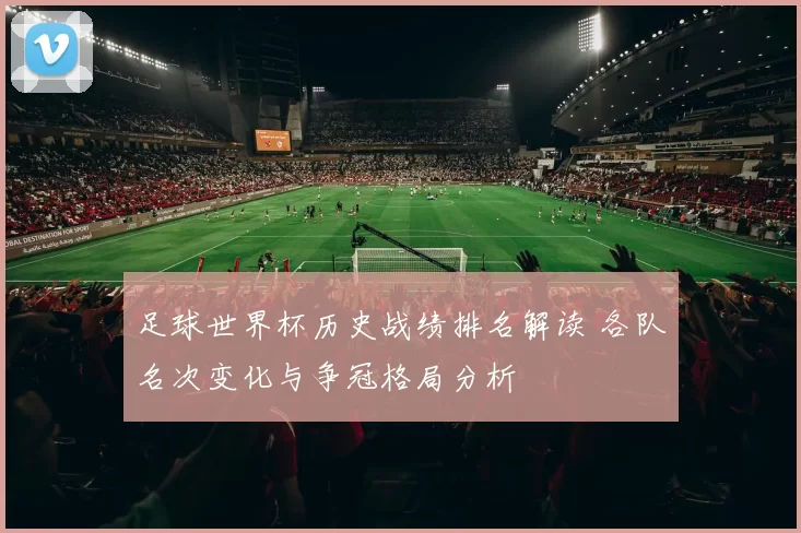 足球世界杯历史战绩排名解读 各队名次变化与争冠格局分析