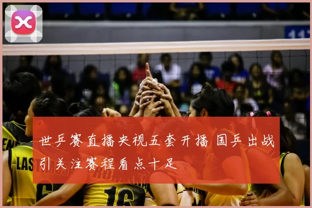世乒赛直播央视五套开播 国乒出战引关注赛程看点十足