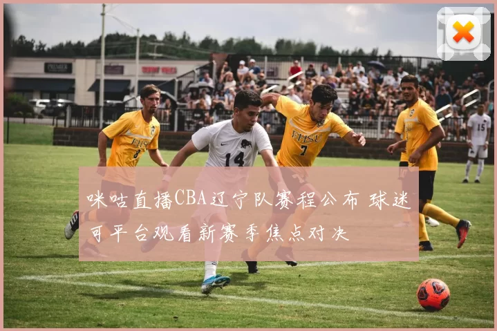 咪咕直播CBA辽宁队赛程公布 球迷可平台观看新赛季焦点对决