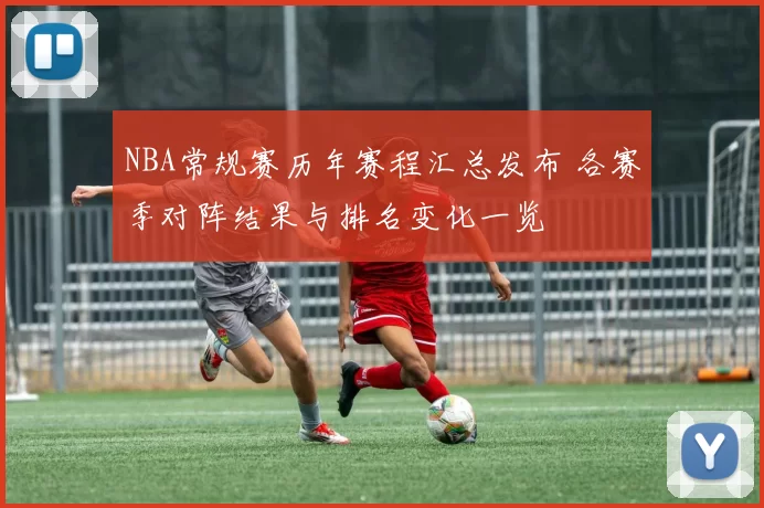 NBA常规赛历年赛程汇总发布 各赛季对阵结果与排名变化一览
