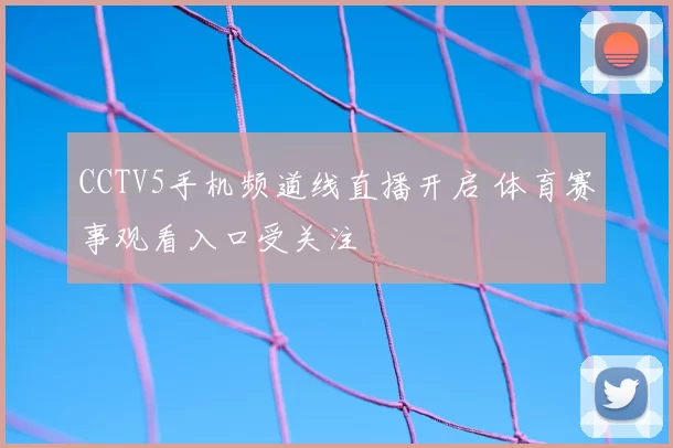 CCTV5手机频道线直播开启 体育赛事观看入口受关注