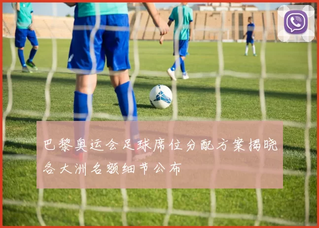 巴黎奥运会足球席位分配方案揭晓各大洲名额细节公布