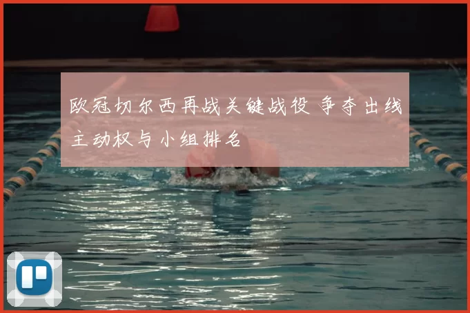 欧冠切尔西再战关键战役 争夺出线主动权与小组排名
